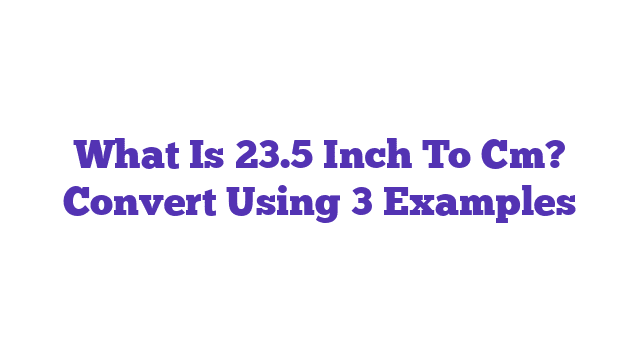 What Is 23.5 Inch To Cm? Convert Using 3 Examples