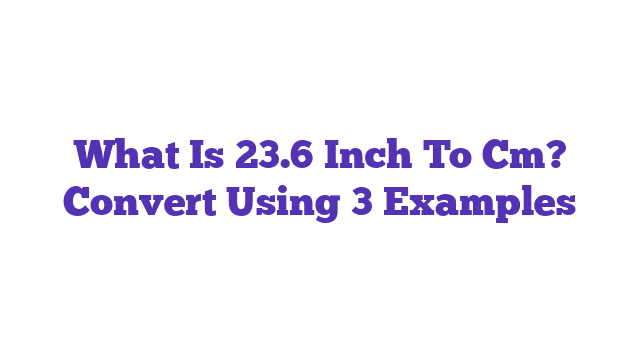 What Is 23.6 Inch To Cm? Convert Using 3 Examples