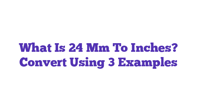 What Is 24 Mm To Inches? Convert Using 3 Examples