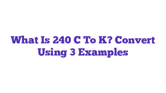 What Is 240 C To K? Convert Using 3 Examples