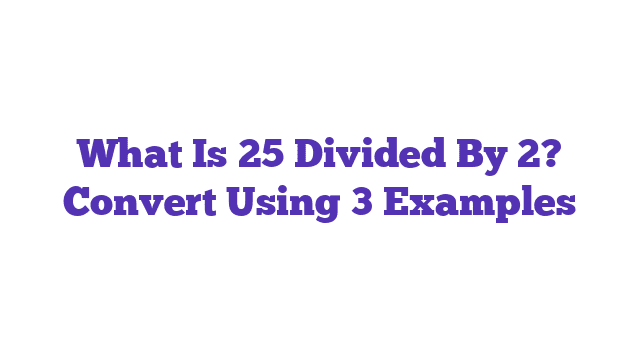 What Is 25 Divided By 2? Convert Using 3 Examples