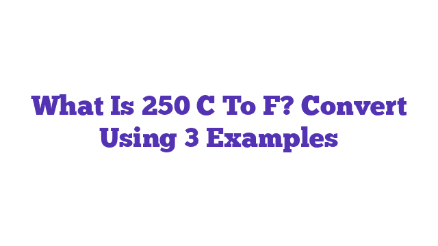 What Is 250 C To F? Convert Using 3 Examples