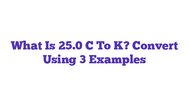 What Is 25.0 C To K? Convert Using 3 Examples