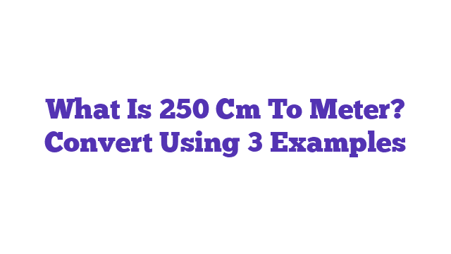 What Is 250 Cm To Meter? Convert Using 3 Examples