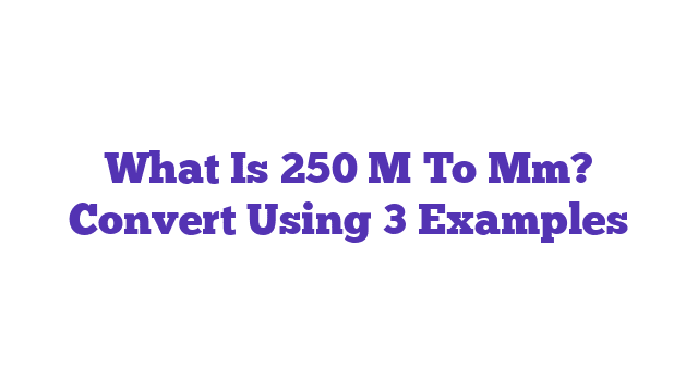 What Is 250 M To Mm? Convert Using 3 Examples