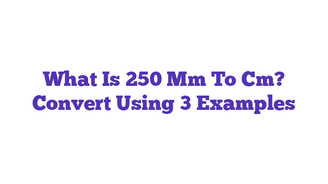 What Is 250 Mm To Cm? Convert Using 3 Examples