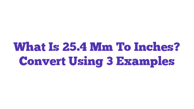 What Is 25.4 Mm To Inches? Convert Using 3 Examples