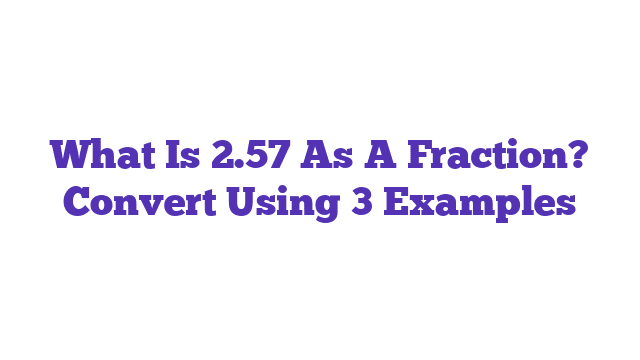 What Is 2.57 As A Fraction? Convert Using 3 Examples