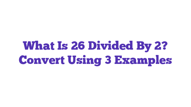 What Is 26 Divided By 2? Convert Using 3 Examples