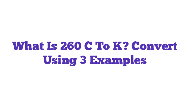 What Is 260 C To K? Convert Using 3 Examples