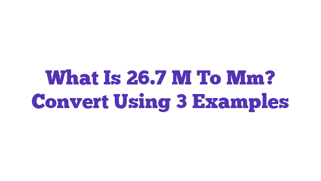 What Is 26.7 M To Mm? Convert Using 3 Examples