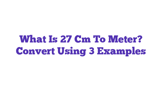 What Is 27 Cm To Meter? Convert Using 3 Examples