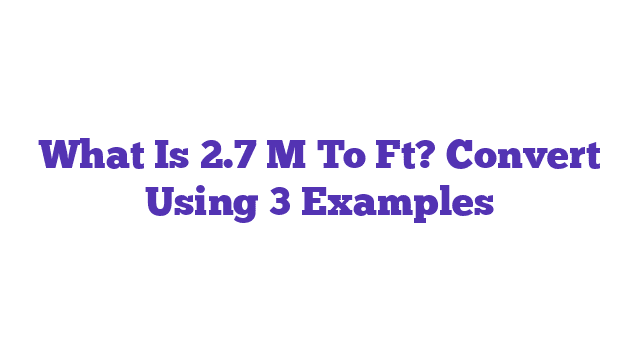 What Is 2.7 M To Ft? Convert Using 3 Examples