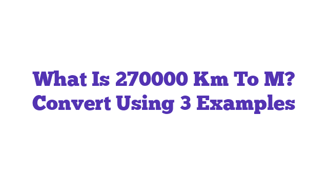 What Is 270000 Km To M? Convert Using 3 Examples