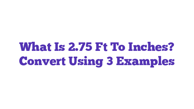 What Is 2.75 Ft To Inches? Convert Using 3 Examples