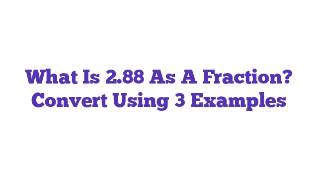 What Is 2.88 As A Fraction? Convert Using 3 Examples