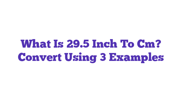 What Is 29.5 Inch To Cm? Convert Using 3 Examples