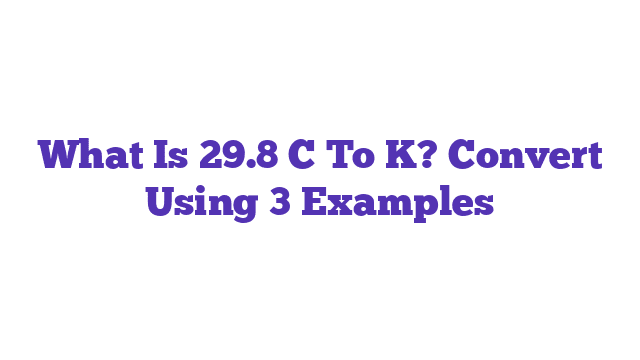 What Is 29.8 C To K? Convert Using 3 Examples