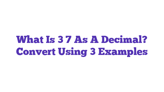 What Is 3 7 As A Decimal? Convert Using 3 Examples