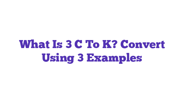 What Is 3 C To K? Convert Using 3 Examples