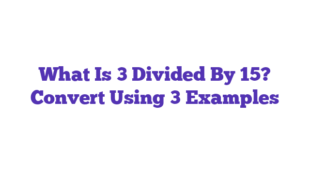 What Is 3 Divided By 15? Convert Using 3 Examples