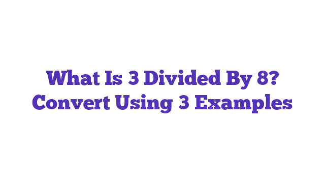 What Is 3 Divided By 8? Convert Using 3 Examples