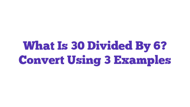 What Is 30 Divided By 6? Convert Using 3 Examples