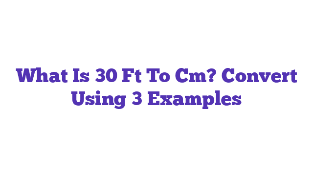 What Is 30 Ft To Cm? Convert Using 3 Examples