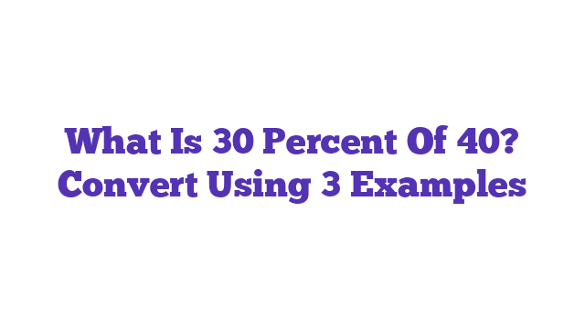 What Is 30 Percent Of 40? Convert Using 3 Examples