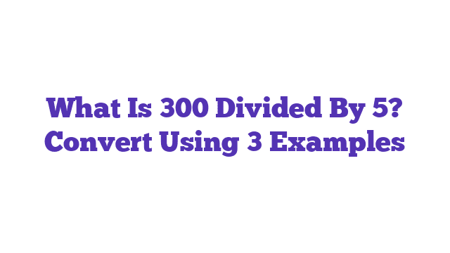 What Is 300 Divided By 5? Convert Using 3 Examples