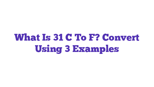 What Is 31 C To F? Convert Using 3 Examples