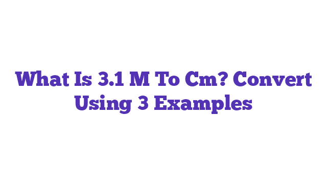 What Is 3.1 M To Cm? Convert Using 3 Examples