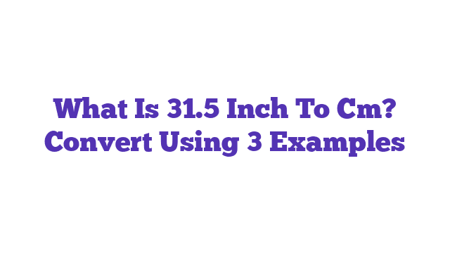 What Is 31.5 Inch To Cm? Convert Using 3 Examples