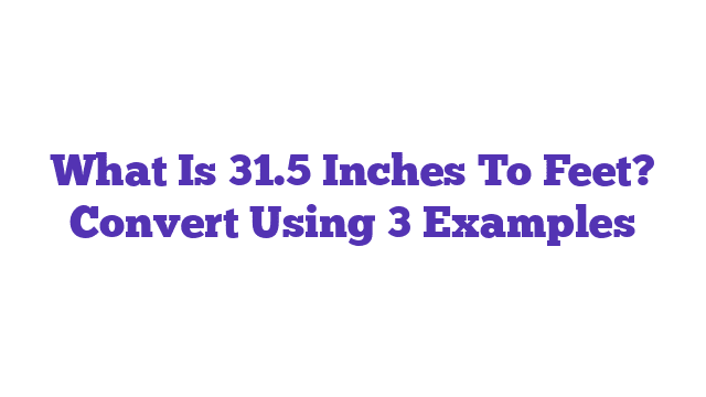 What Is 31.5 Inches To Feet? Convert Using 3 Examples