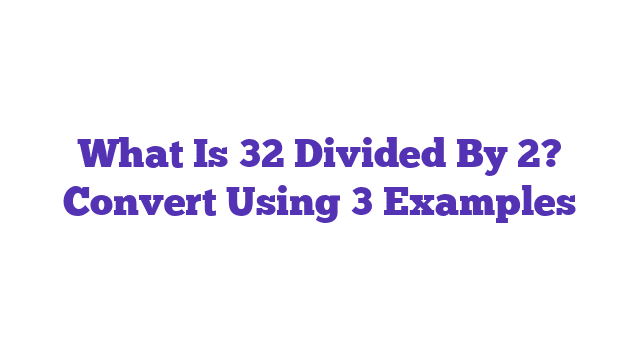 What Is 32 Divided By 2? Convert Using 3 Examples