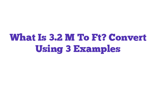 What Is 3.2 M To Ft? Convert Using 3 Examples