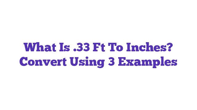 What Is .33 Ft To Inches? Convert Using 3 Examples