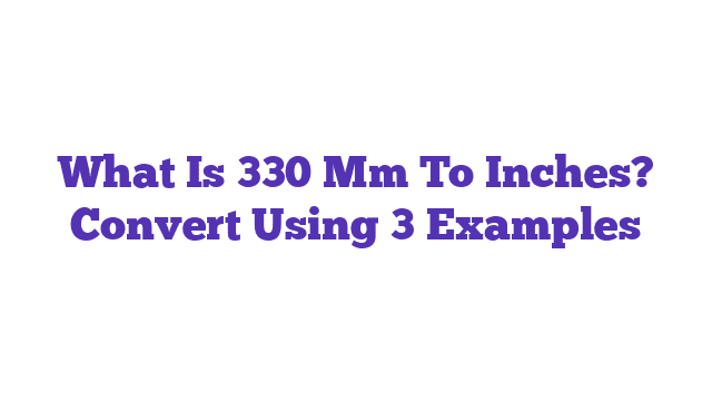 What Is 330 Mm To Inches? Convert Using 3 Examples