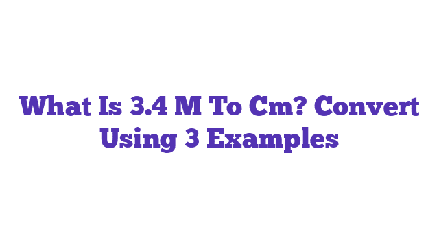 What Is 3.4 M To Cm? Convert Using 3 Examples