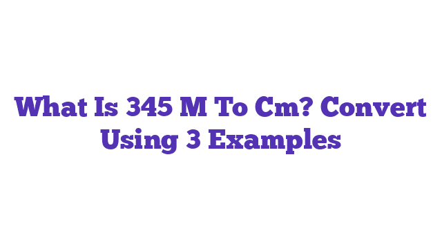 What Is 345 M To Cm? Convert Using 3 Examples