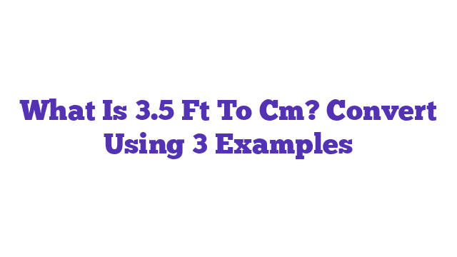 What Is 3.5 Ft To Cm? Convert Using 3 Examples