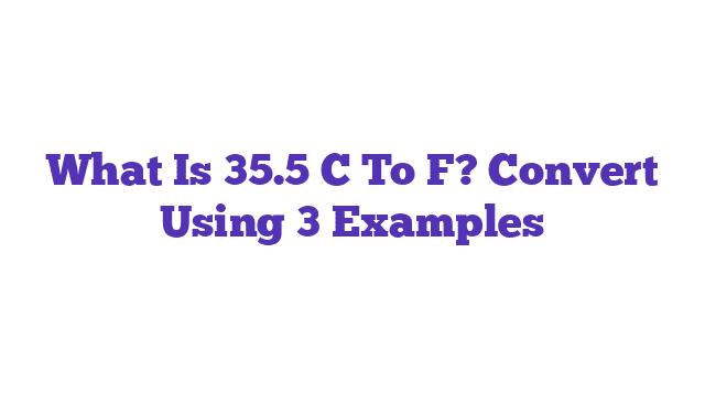 What Is 35.5 C To F? Convert Using 3 Examples