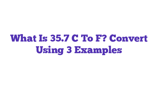 What Is 35.7 C To F? Convert Using 3 Examples