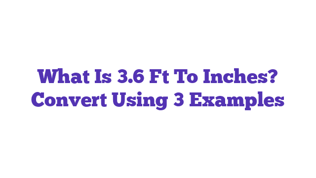 What Is 3.6 Ft To Inches? Convert Using 3 Examples