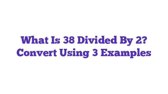 What Is 38 Divided By 2? Convert Using 3 Examples