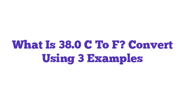 What Is 38.0 C To F? Convert Using 3 Examples