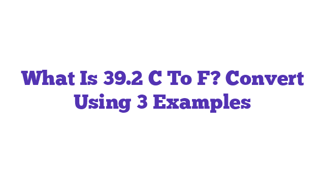 What Is 39.2 C To F? Convert Using 3 Examples