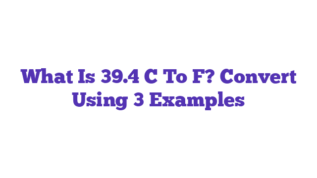 What Is 39.4 C To F? Convert Using 3 Examples