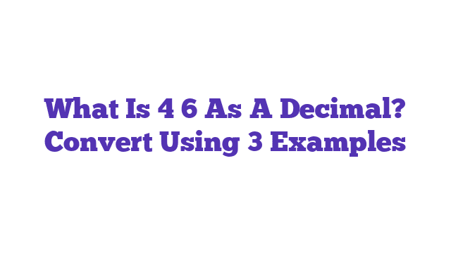 What Is 4 6 As A Decimal? Convert Using 3 Examples