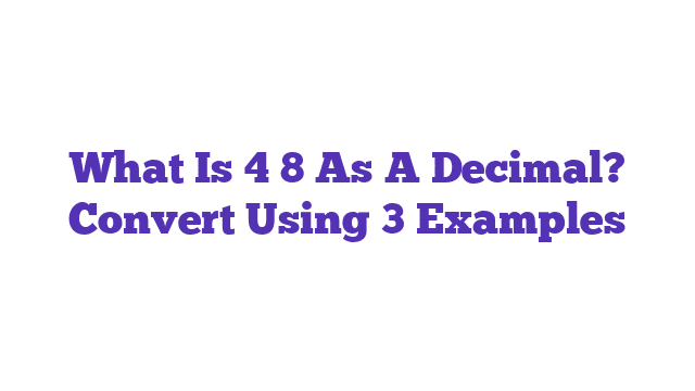 What Is 4 8 As A Decimal? Convert Using 3 Examples